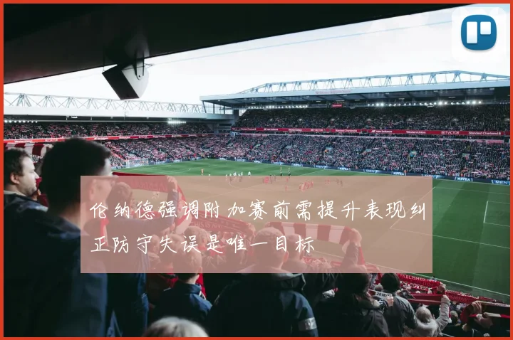 伦纳德强调附加赛前需提升表现纠正防守失误是唯一目标