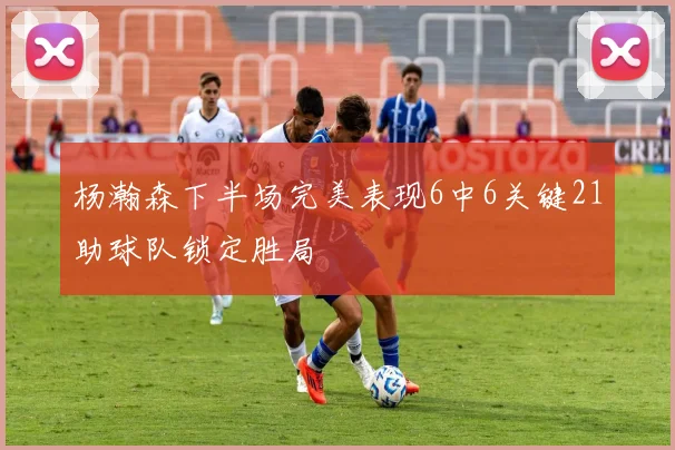 杨瀚森下半场完美表现6中6关键21助球队锁定胜局