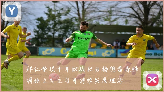 拜仁登顶十年欧战积分榜德雷森强调独立自主与可持续发展理念