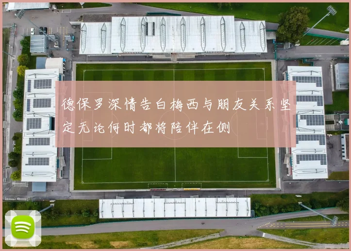 德保罗深情告白梅西与朋友关系坚定无论何时都将陪伴在侧