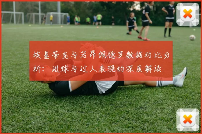 埃基蒂克与若昂佩德罗数据对比分析：进球与过人表现的深度解读