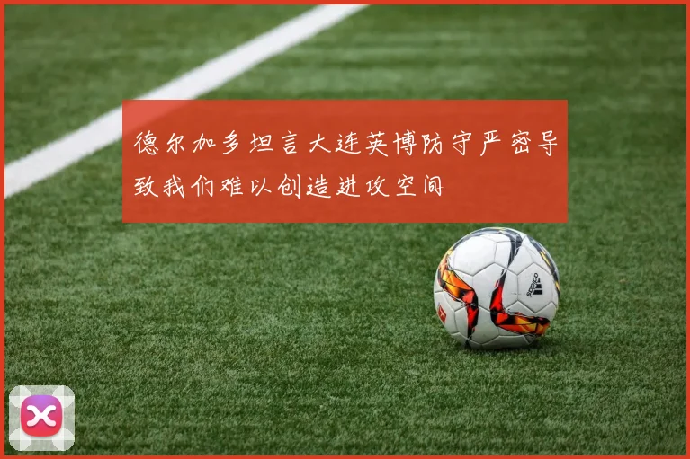 德尔加多坦言大连英博防守严密导致我们难以创造进攻空间