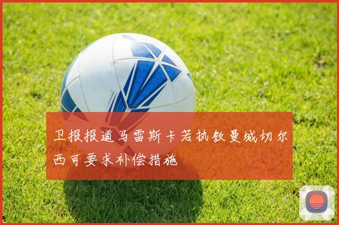 卫报报道马雷斯卡若执教曼城切尔西可要求补偿措施
