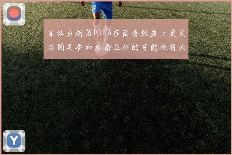 东体分析若FIFA在商务权益上更灵活国足参加东南亚杯的可能性将大增