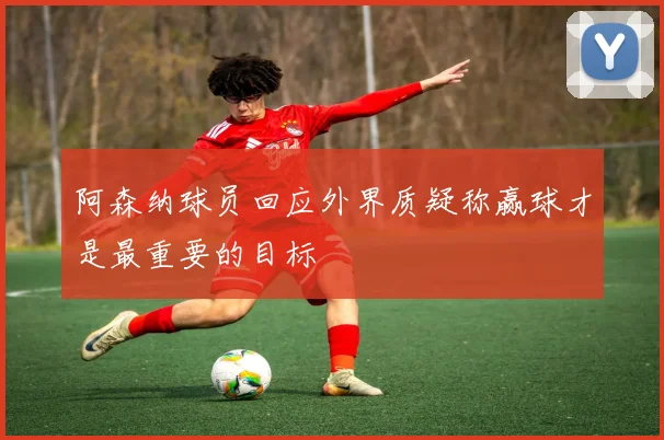 阿森纳球员回应外界质疑称赢球才是最重要的目标
