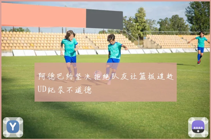 阿德巴约坚决拒绝队友让篮板追赶UD纪录不道德