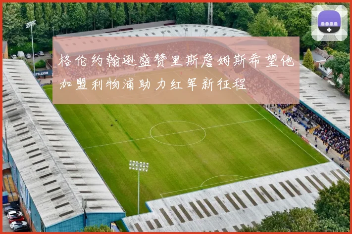 格伦约翰逊盛赞里斯詹姆斯希望他加盟利物浦助力红军新征程