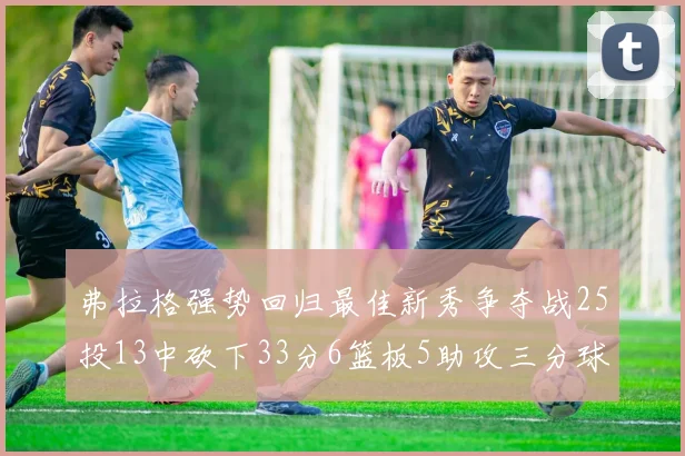 弗拉格强势回归最佳新秀争夺战25投13中砍下33分6篮板5助攻三分球命中率出色