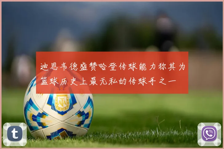 迪恩韦德盛赞哈登传球能力称其为篮球历史上最无私的传球手之一