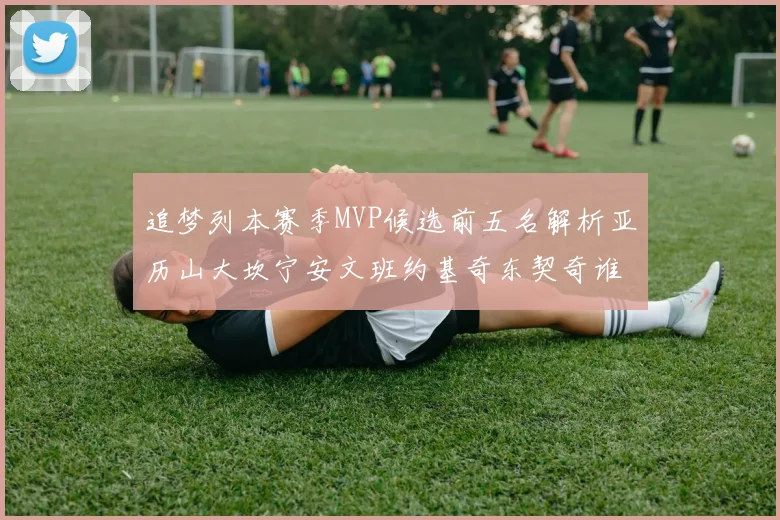追梦列本赛季MVP候选前五名解析亚历山大坎宁安文班约基奇东契奇谁能夺冠