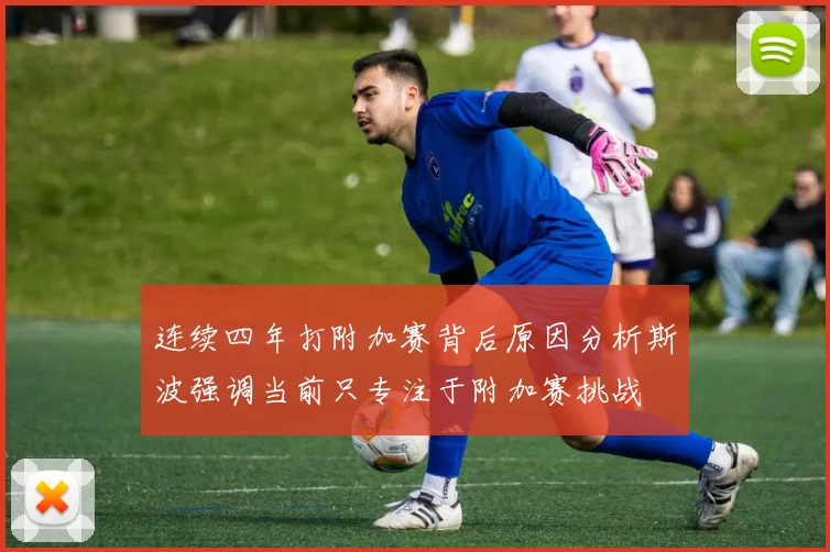 连续四年打附加赛背后原因分析斯波强调当前只专注于附加赛挑战