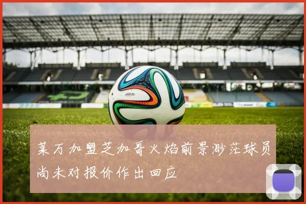 莱万加盟芝加哥火焰前景渺茫球员尚未对报价作出回应