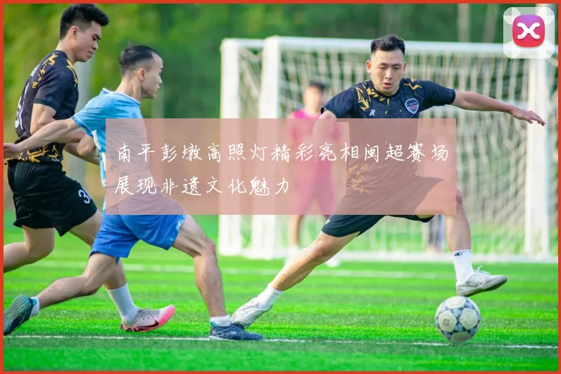 南平彭墩高照灯精彩亮相闽超赛场展现非遗文化魅力