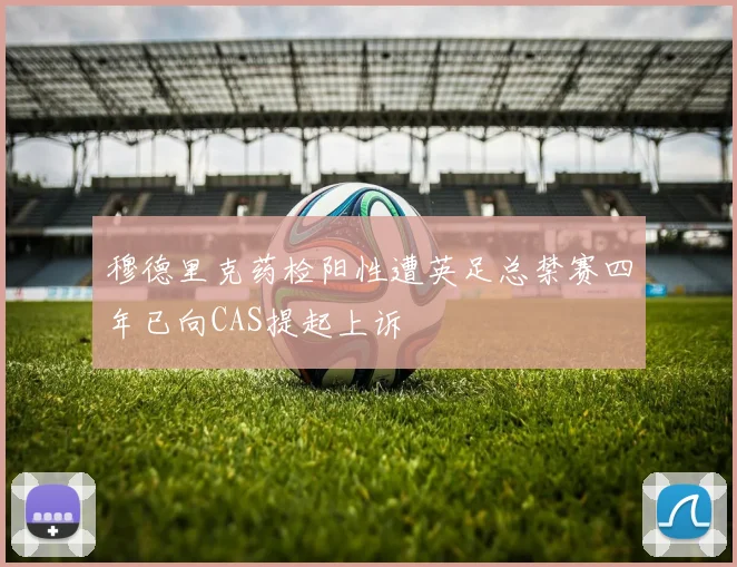 穆德里克药检阳性遭英足总禁赛四年已向CAS提起上诉