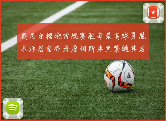奥尼尔揭晓常规赛胜率最高球员魔术师居首乔丹詹姆斯库里紧随其后