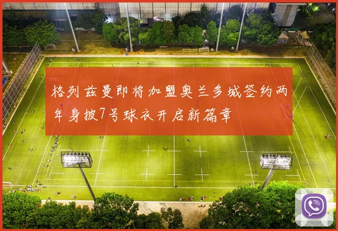 格列兹曼即将加盟奥兰多城签约两年身披7号球衣开启新篇章
