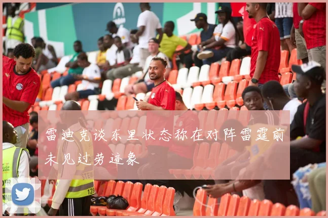 雷迪克谈东里状态称在对阵雷霆前未见过劳迹象