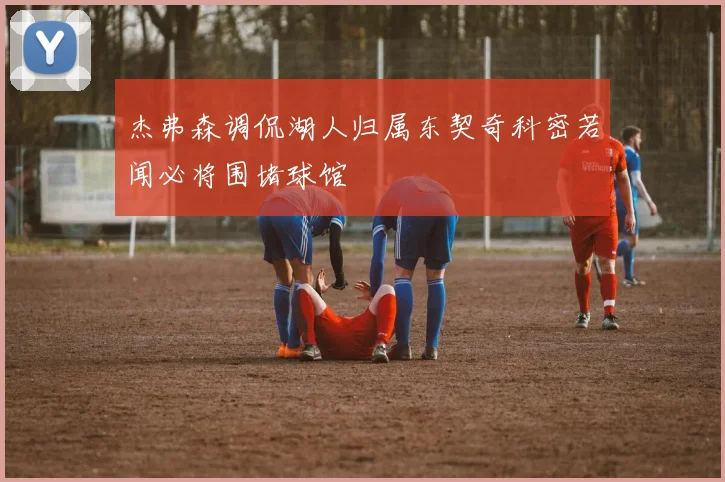 杰弗森调侃湖人归属东契奇科密若闻必将围堵球馆