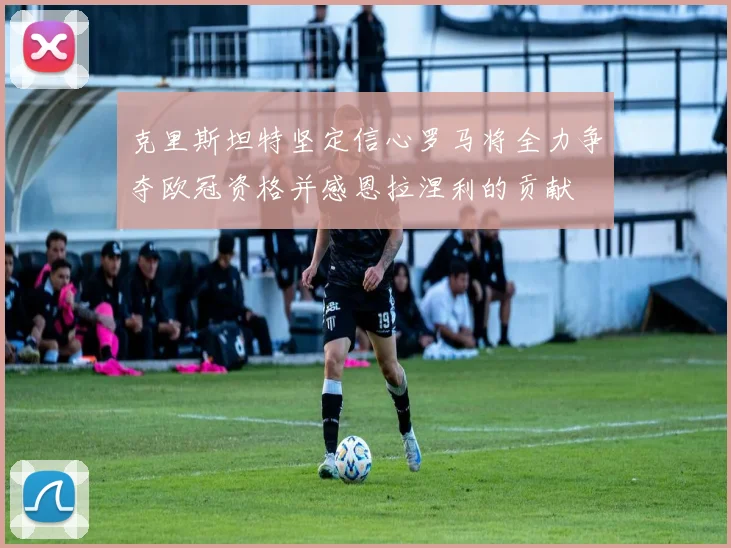 克里斯坦特坚定信心罗马将全力争夺欧冠资格并感恩拉涅利的贡献