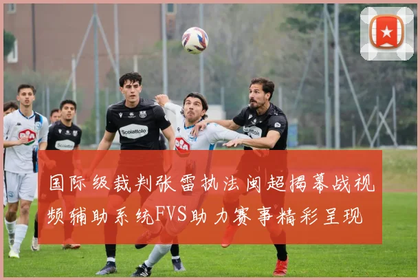 国际级裁判张雷执法闽超揭幕战视频辅助系统FVS助力赛事精彩呈现