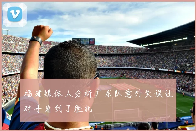 福建媒体人分析广东队意外失误让对手看到了胜机