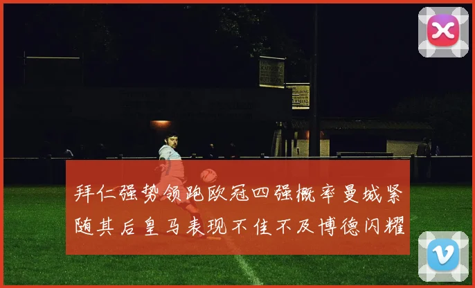 拜仁强势领跑欧冠四强概率曼城紧随其后皇马表现不佳不及博德闪耀