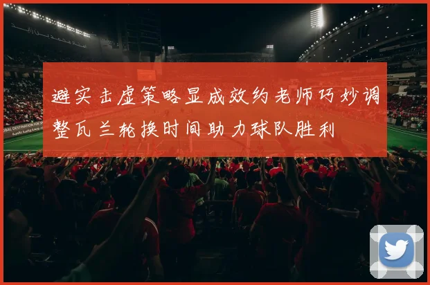 避实击虚策略显成效约老师巧妙调整瓦兰轮换时间助力球队胜利