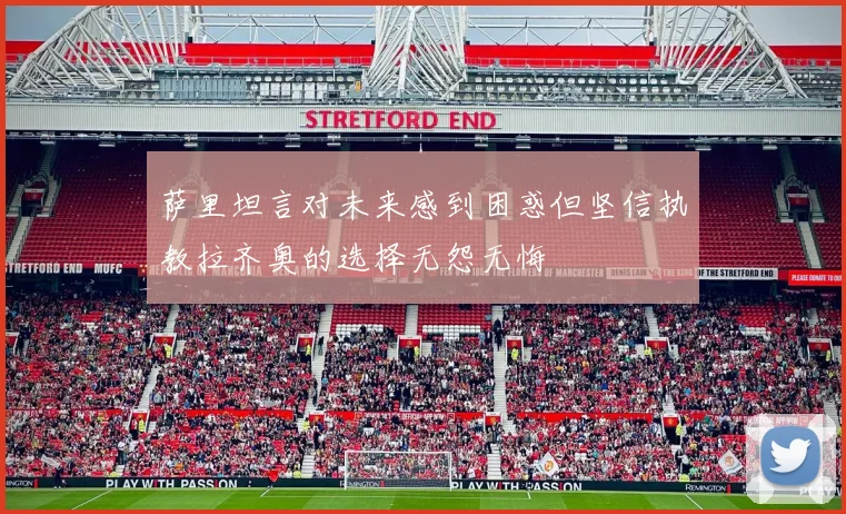 萨里坦言对未来感到困惑但坚信执教拉齐奥的选择无怨无悔