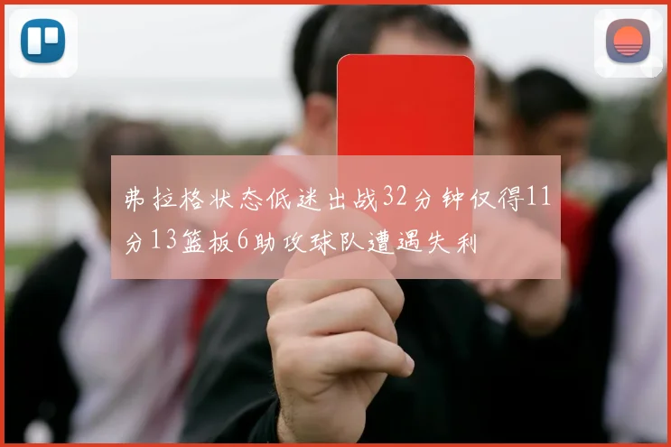 弗拉格状态低迷出战32分钟仅得11分13篮板6助攻球队遭遇失利